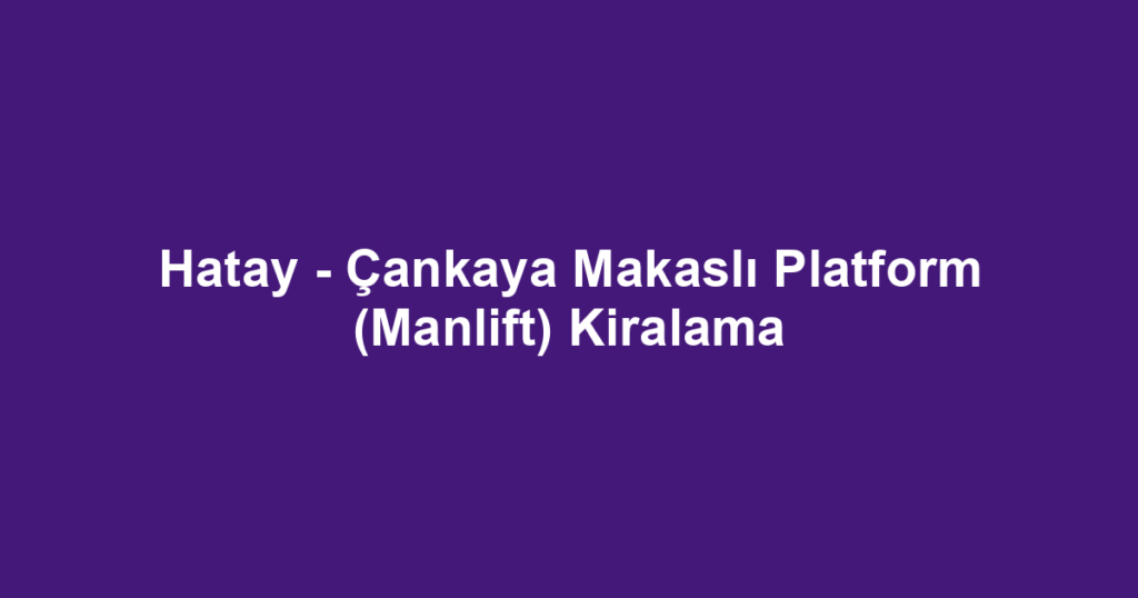 Hatay - Çankaya Makaslı Platform (Manlift) Kiralama