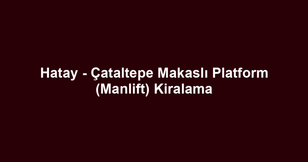 Hatay - Çataltepe Makaslı Platform (Manlift) Kiralama