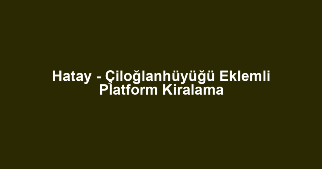 Hatay - Çiloğlanhüyüğü Eklemli Platform Kiralama