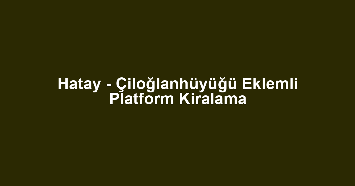 Hatay - Çiloğlanhüyüğü Eklemli Platform Kiralama