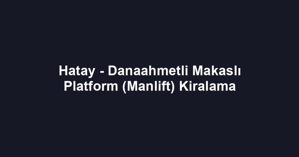 Hatay - Danaahmetli Makaslı Platform (Manlift) Kiralama