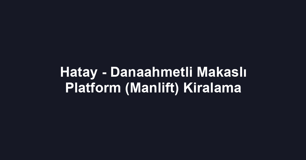 Hatay - Danaahmetli Makaslı Platform (Manlift) Kiralama