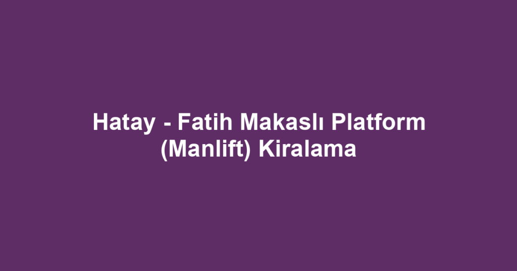 Hatay - Fatih Makaslı Platform (Manlift) Kiralama