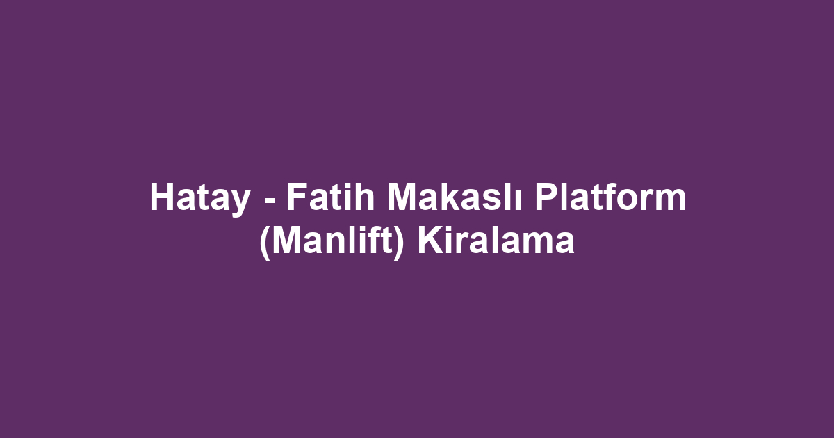 Hatay - Fatih Makaslı Platform (Manlift) Kiralama
