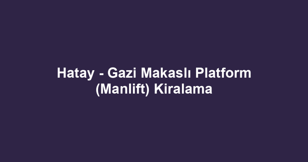 Hatay - Gazi Makaslı Platform (Manlift) Kiralama