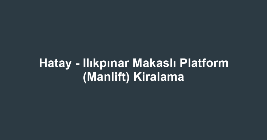 Hatay - Ilıkpınar Makaslı Platform (Manlift) Kiralama