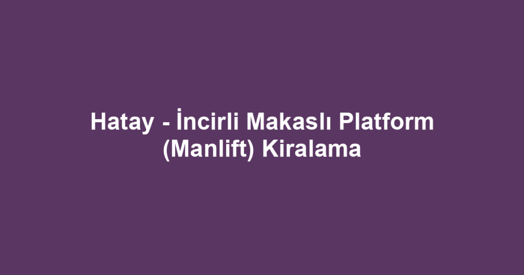 Hatay - İncirli Makaslı Platform (Manlift) Kiralama