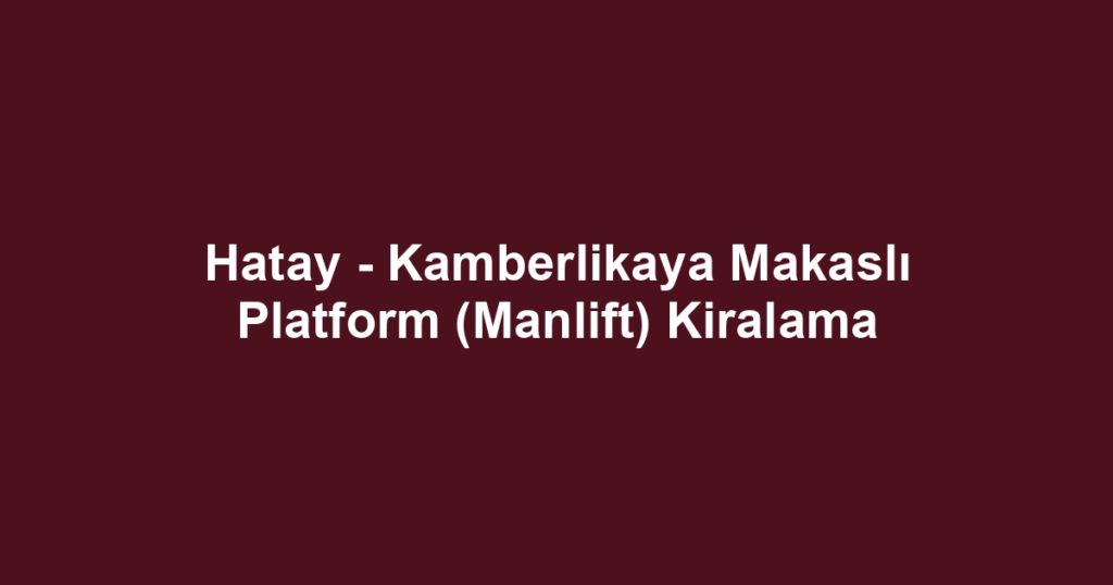 Hatay - Kamberlikaya Makaslı Platform (Manlift) Kiralama