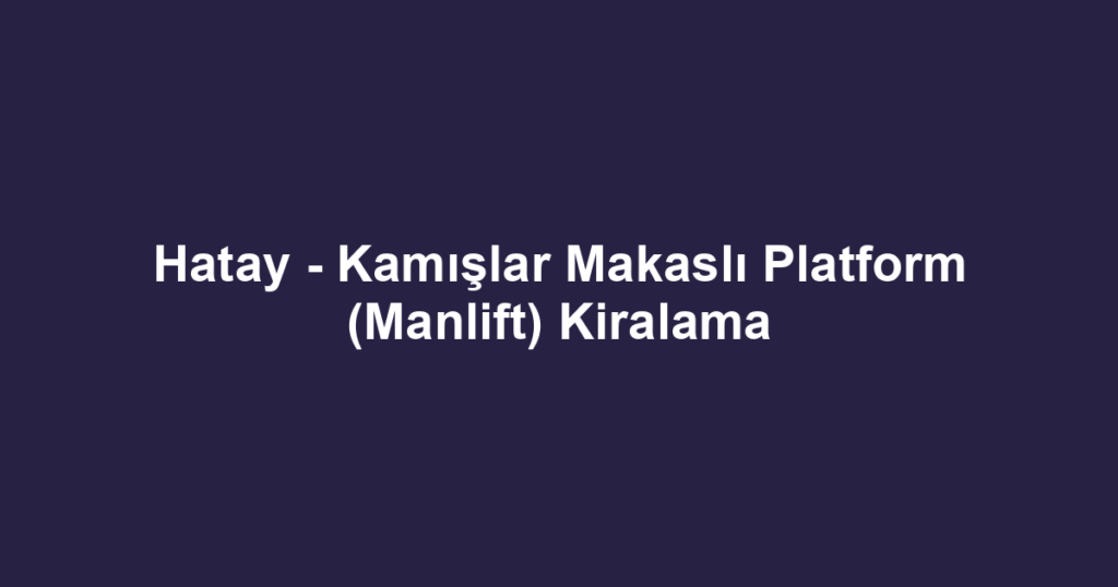 Hatay - Kamışlar Makaslı Platform (Manlift) Kiralama