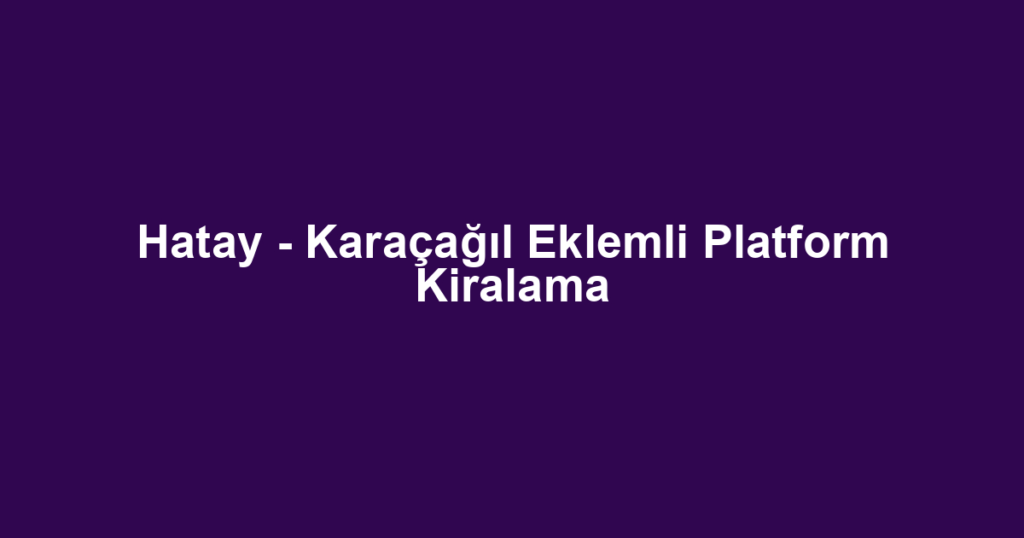 Hatay - Karaçağıl Eklemli Platform Kiralama