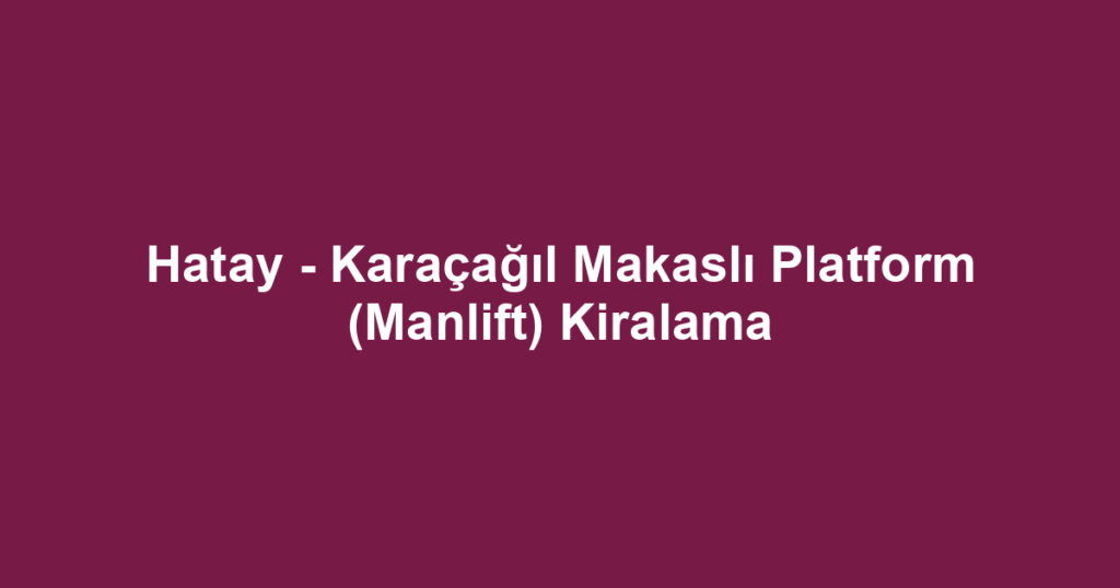 Hatay - Karaçağıl Makaslı Platform (Manlift) Kiralama