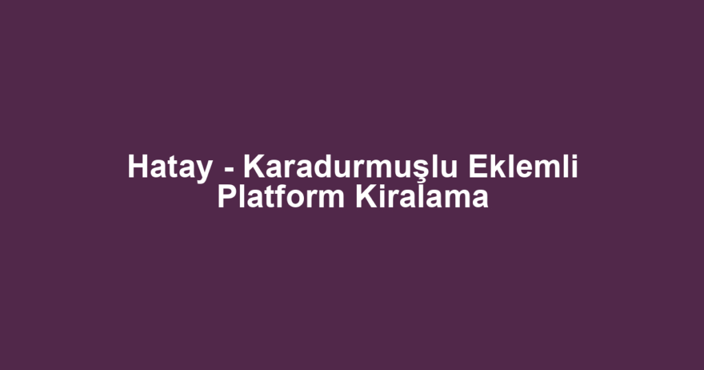 Hatay - Karadurmuşlu Eklemli Platform Kiralama