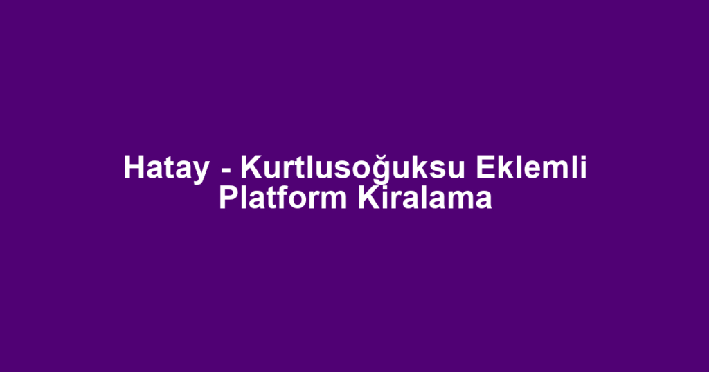 Hatay - Kurtlusoğuksu Eklemli Platform Kiralama