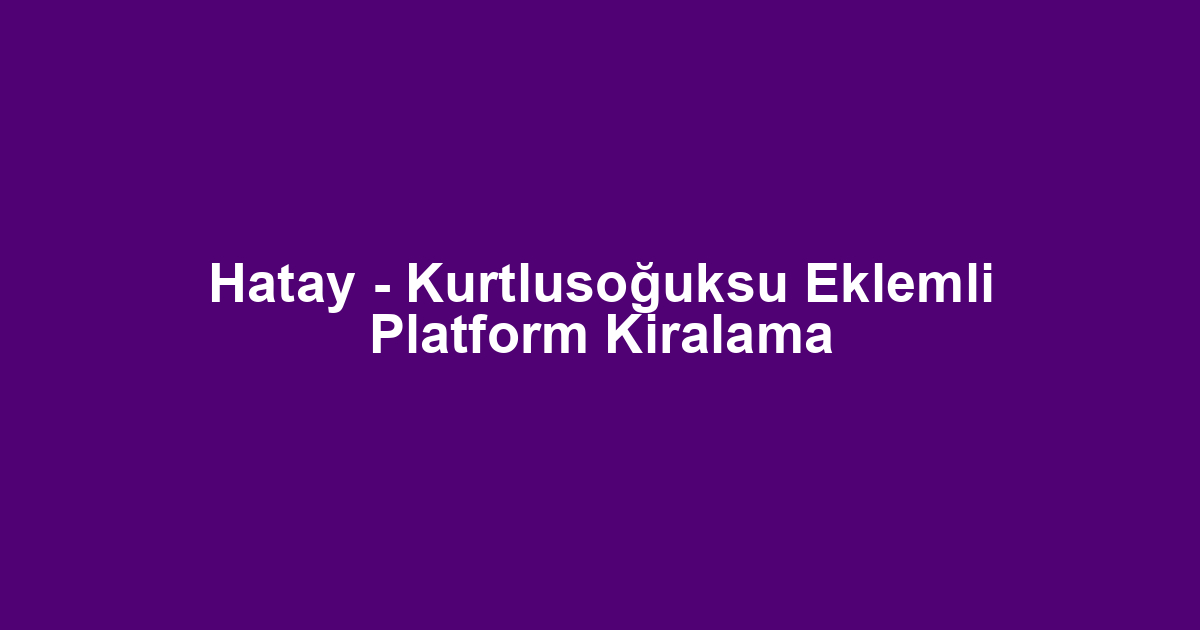 Hatay - Kurtlusoğuksu Eklemli Platform Kiralama