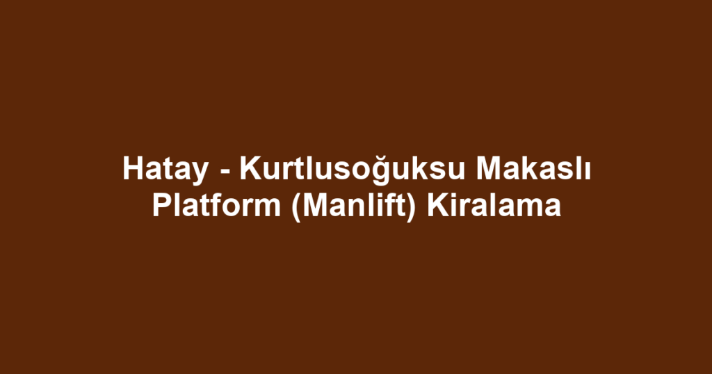 Hatay - Kurtlusoğuksu Makaslı Platform (Manlift) Kiralama
