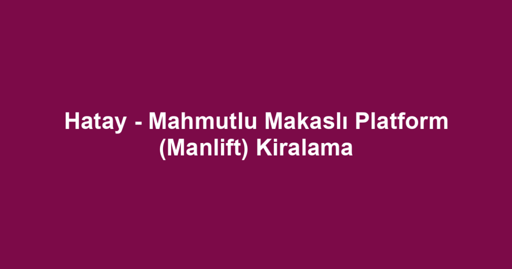 Hatay - Mahmutlu Makaslı Platform (Manlift) Kiralama
