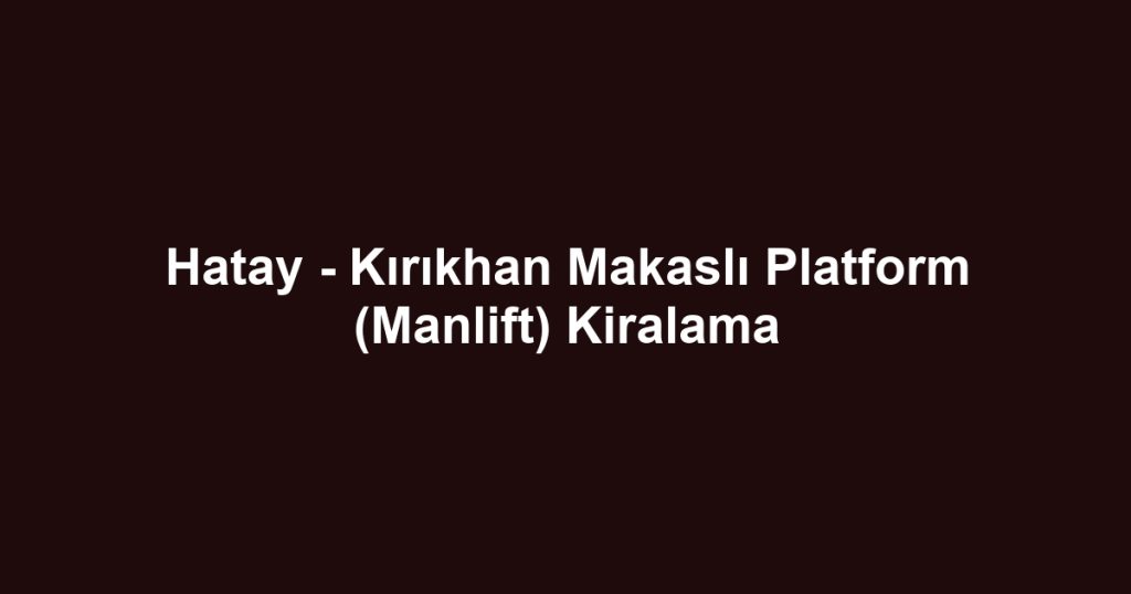 Hatay - Kırıkhan Makaslı Platform (Manlift) Kiralama