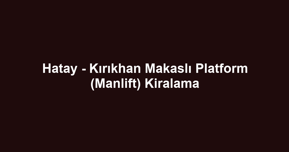 Hatay - Kırıkhan Makaslı Platform (Manlift) Kiralama