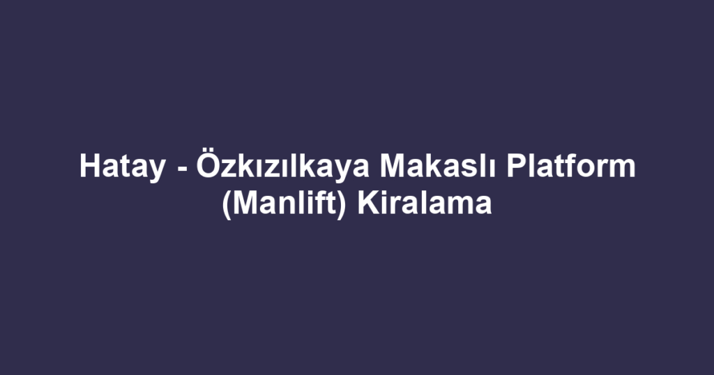 Hatay - Özkızılkaya Makaslı Platform (Manlift) Kiralama