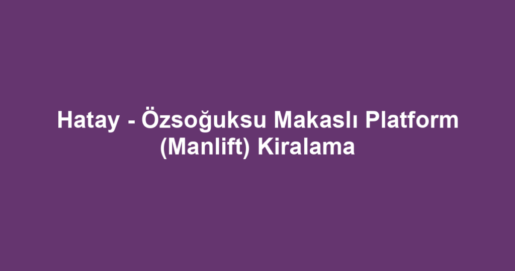Hatay - Özsoğuksu Makaslı Platform (Manlift) Kiralama