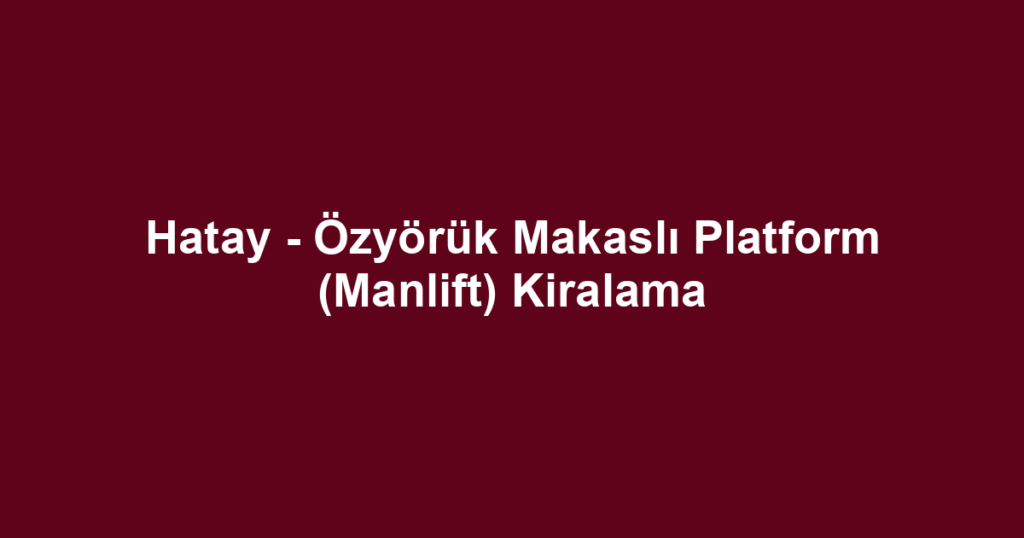 Hatay - Özyörük Makaslı Platform (Manlift) Kiralama