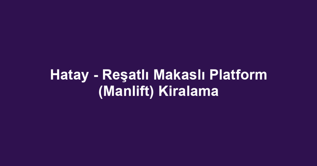 Hatay - Reşatlı Makaslı Platform (Manlift) Kiralama