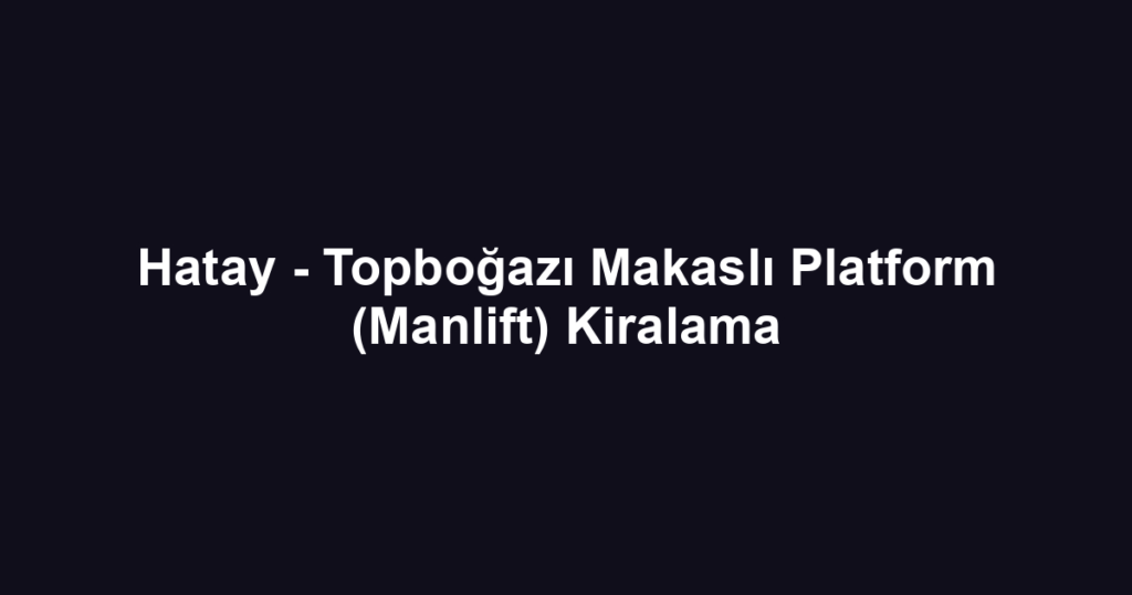Hatay - Topboğazı Makaslı Platform (Manlift) Kiralama