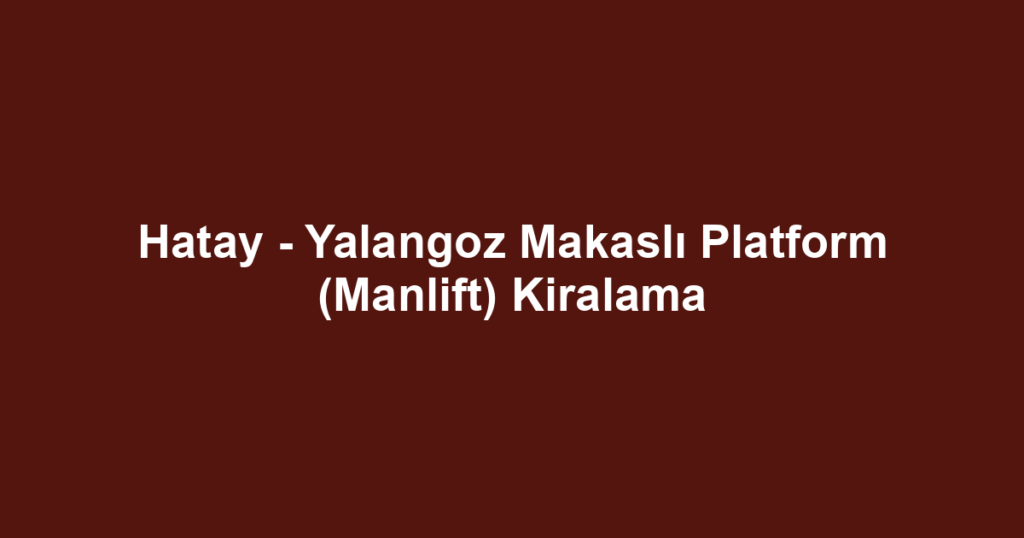 Hatay - Yalangoz Makaslı Platform (Manlift) Kiralama