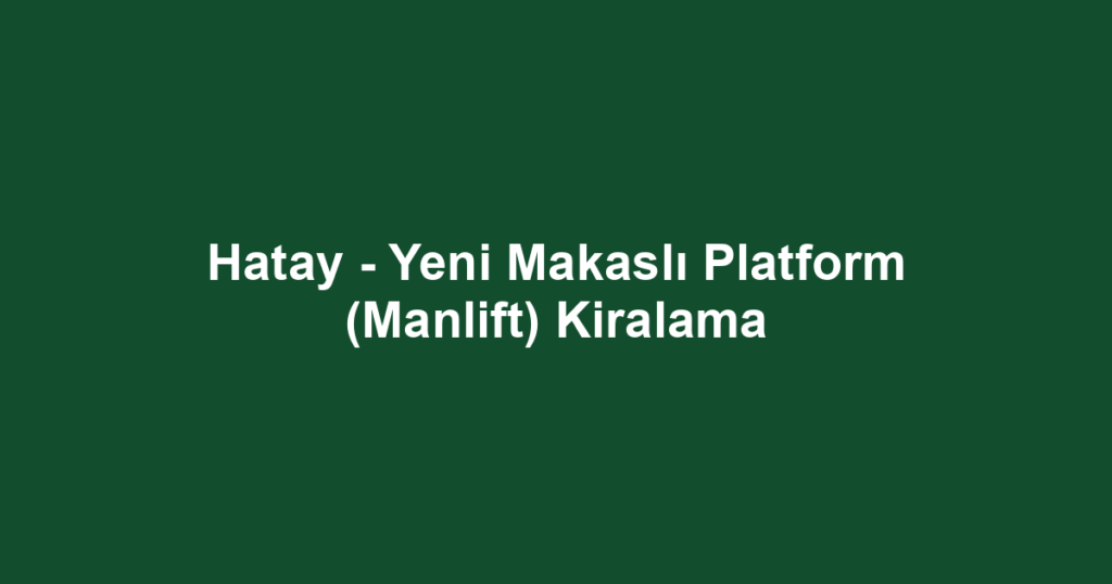 Hatay - Yeni Makaslı Platform (Manlift) Kiralama