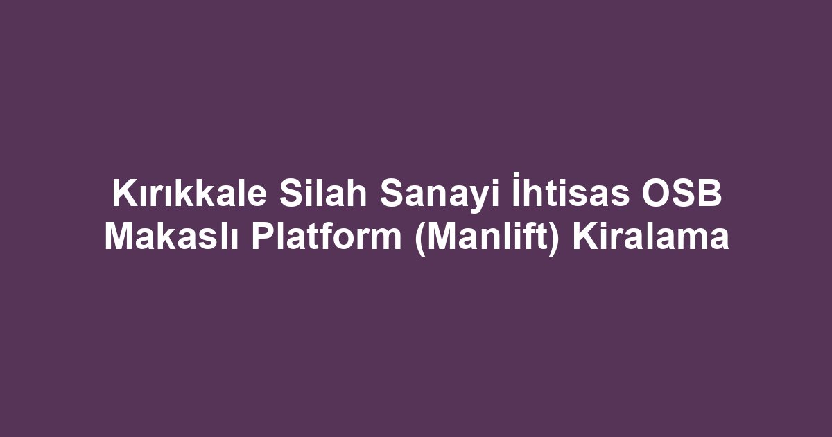 Kırıkkale Silah Sanayi İhtisas OSB Makaslı Platform (Manlift) Kiralama