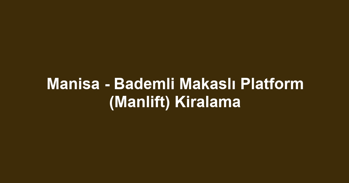 Manisa - Bademli Makaslı Platform (Manlift) Kiralama
