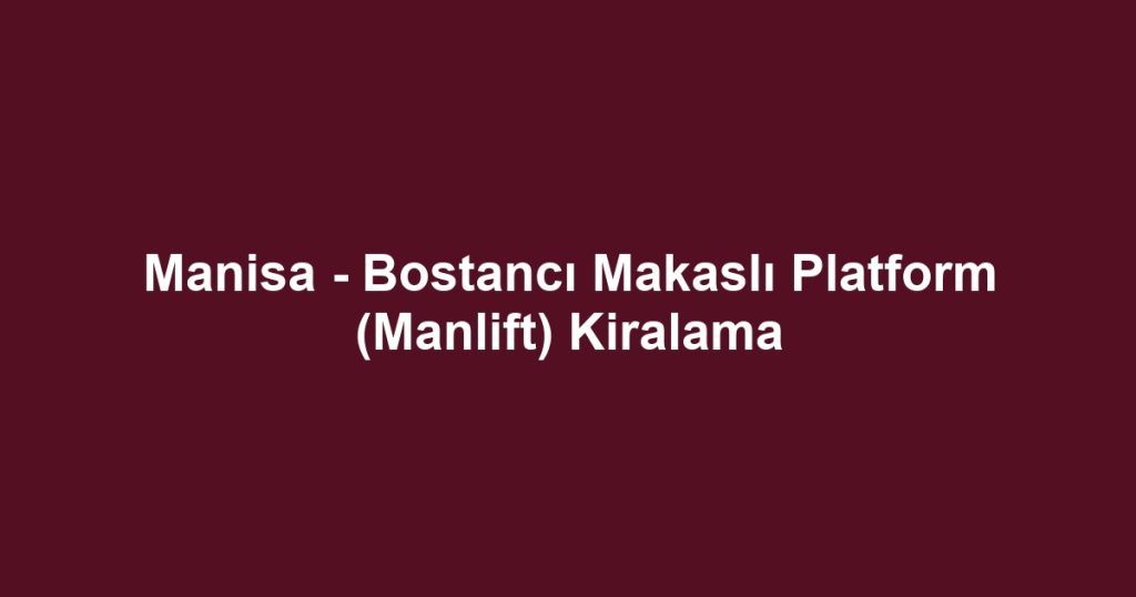 Manisa - Bostancı Makaslı Platform (Manlift) Kiralama