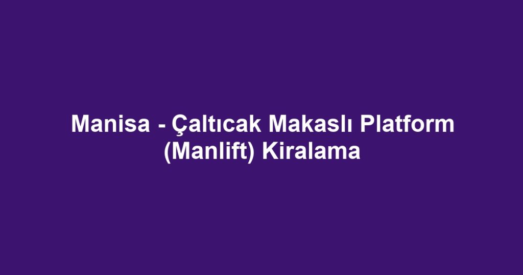 Manisa - Çaltıcak Makaslı Platform (Manlift) Kiralama