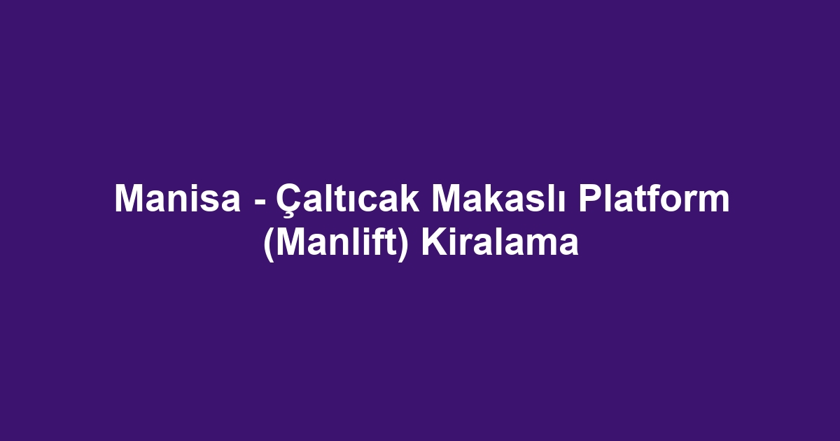 Manisa - Çaltıcak Makaslı Platform (Manlift) Kiralama