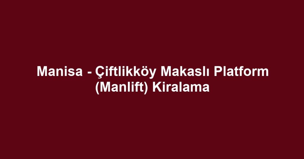 Manisa - Çiftlikköy Makaslı Platform (Manlift) Kiralama