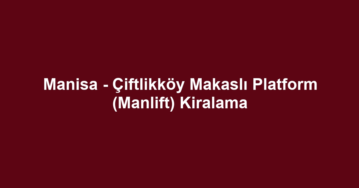 Manisa - Çiftlikköy Makaslı Platform (Manlift) Kiralama