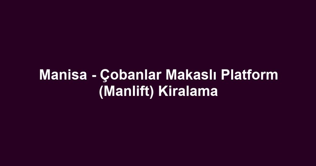 Manisa - Çobanlar Makaslı Platform (Manlift) Kiralama
