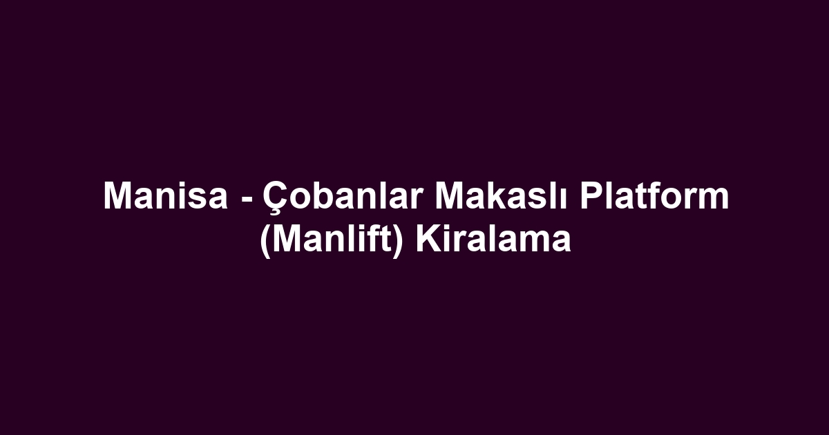 Manisa - Çobanlar Makaslı Platform (Manlift) Kiralama