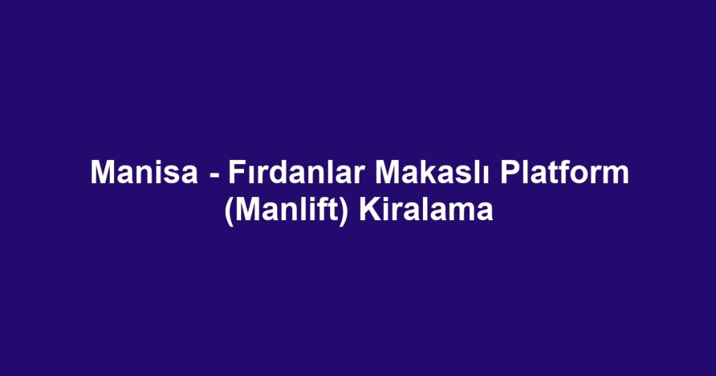 Manisa - Fırdanlar Makaslı Platform (Manlift) Kiralama