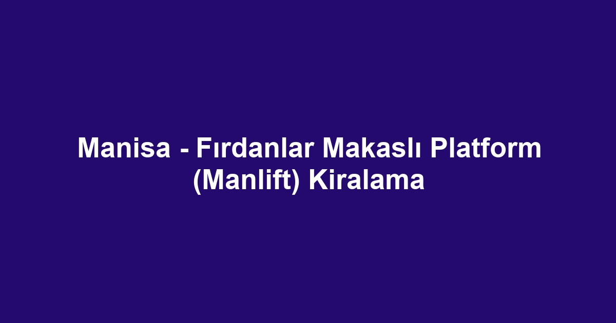 Manisa - Fırdanlar Makaslı Platform (Manlift) Kiralama