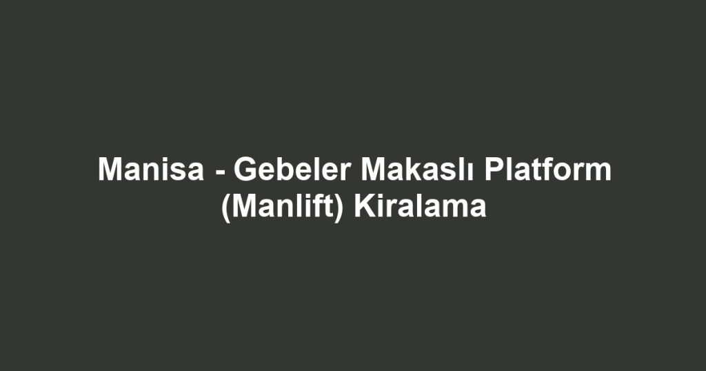 Manisa - Gebeler Makaslı Platform (Manlift) Kiralama
