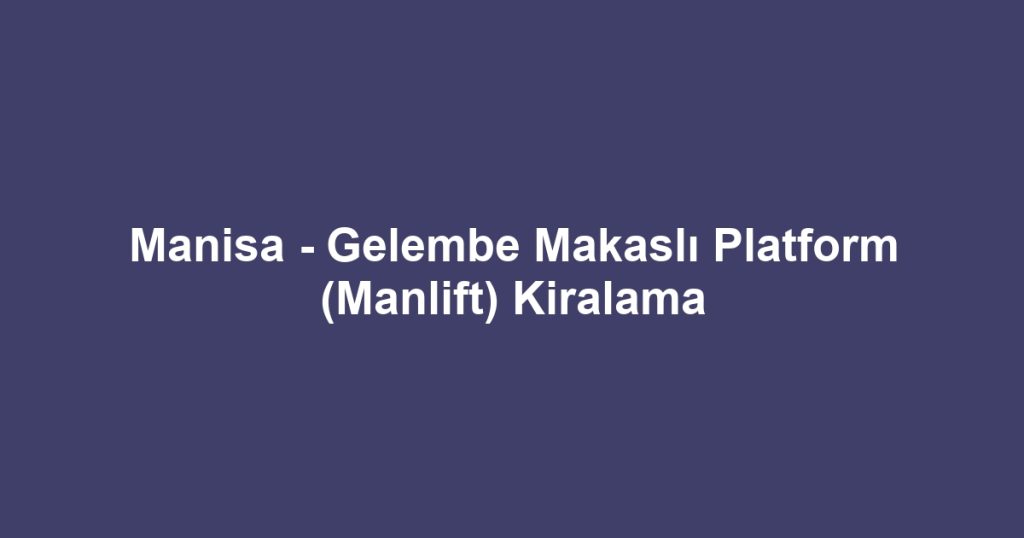Manisa - Gelembe Makaslı Platform (Manlift) Kiralama