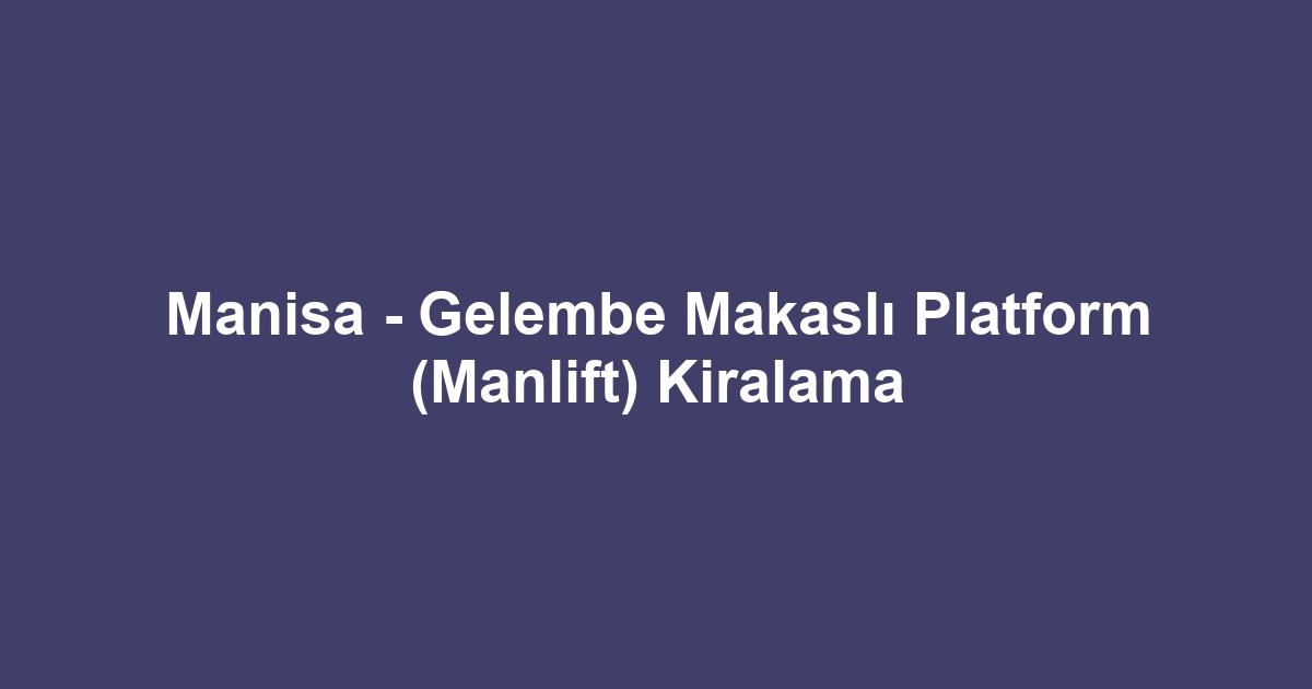Manisa - Gelembe Makaslı Platform (Manlift) Kiralama