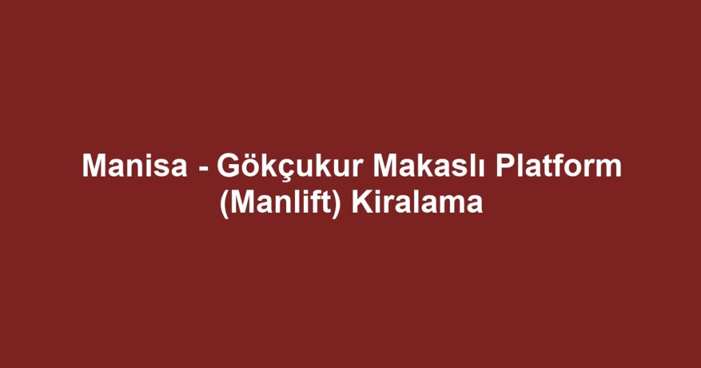 Manisa - Gökçukur Makaslı Platform (Manlift) Kiralama