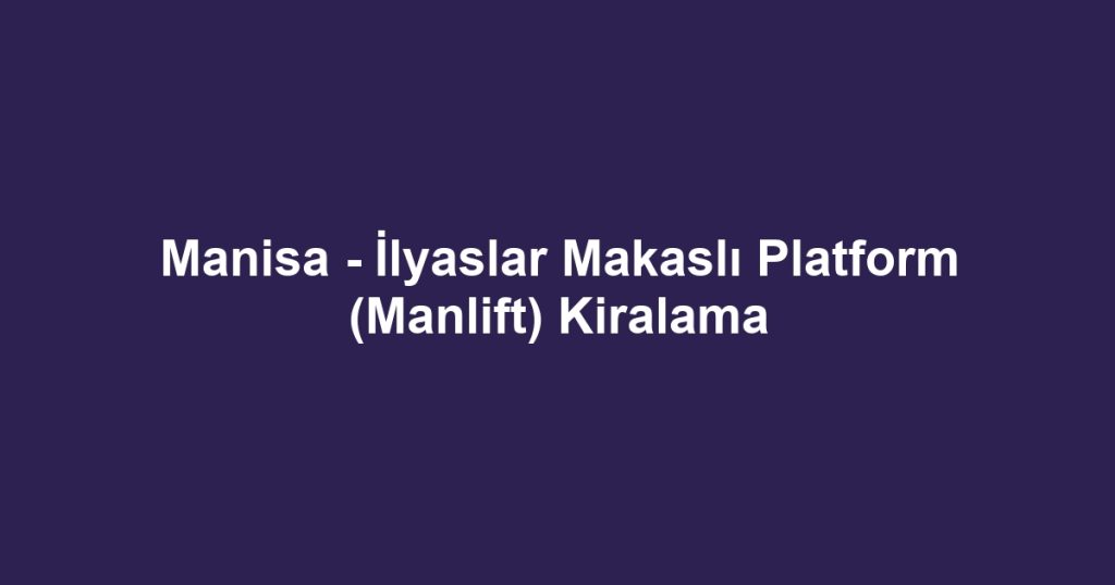 Manisa - İlyaslar Makaslı Platform (Manlift) Kiralama