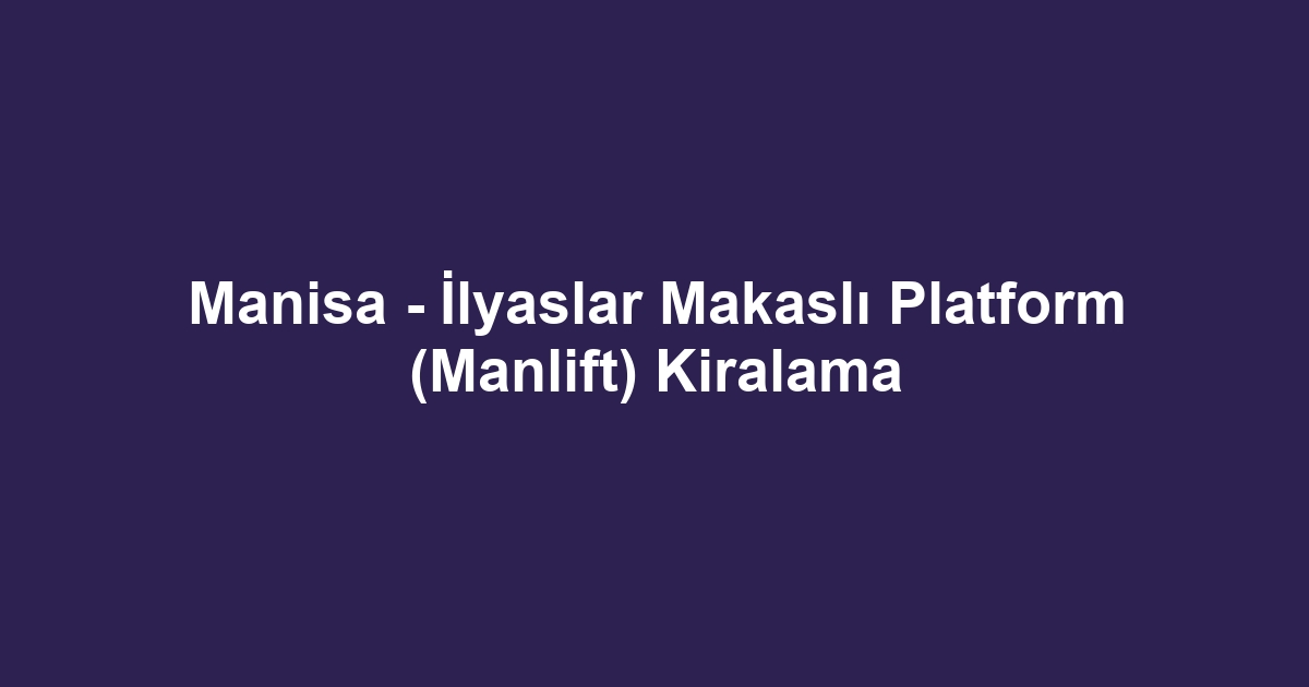 Manisa - İlyaslar Makaslı Platform (Manlift) Kiralama