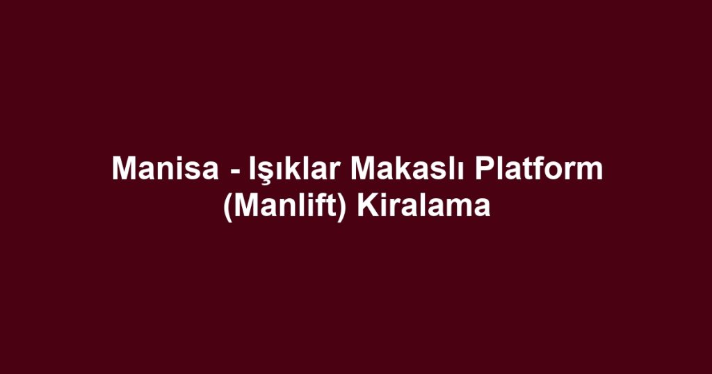 Manisa - Işıklar Makaslı Platform (Manlift) Kiralama