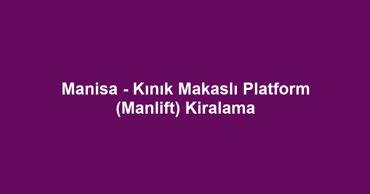 Manisa - Kınık Makaslı Platform (Manlift) Kiralama