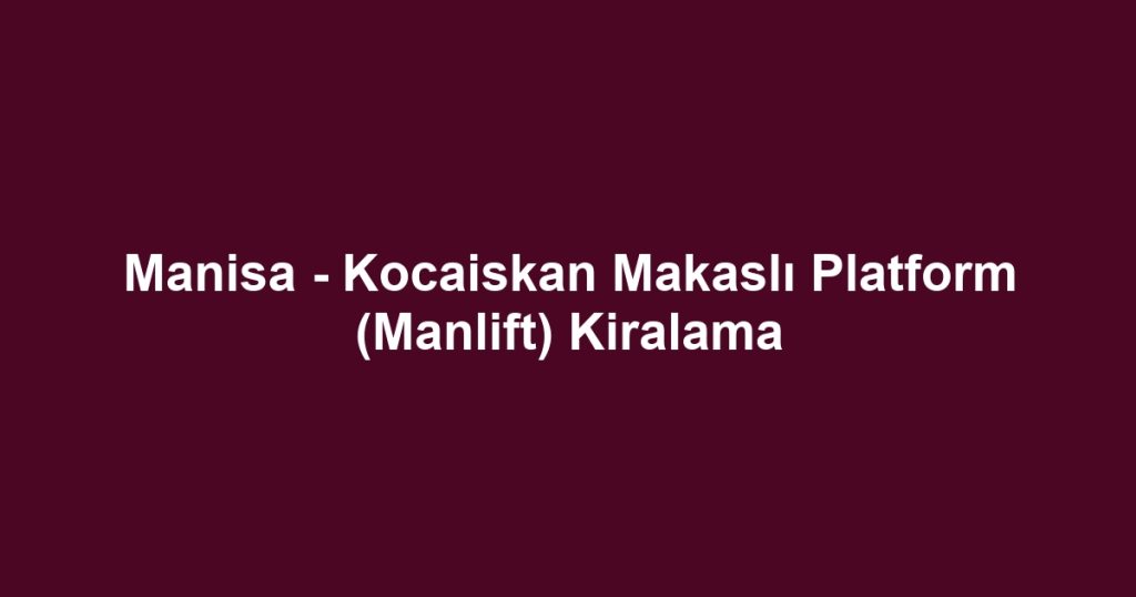 Manisa - Kocaiskan Makaslı Platform (Manlift) Kiralama