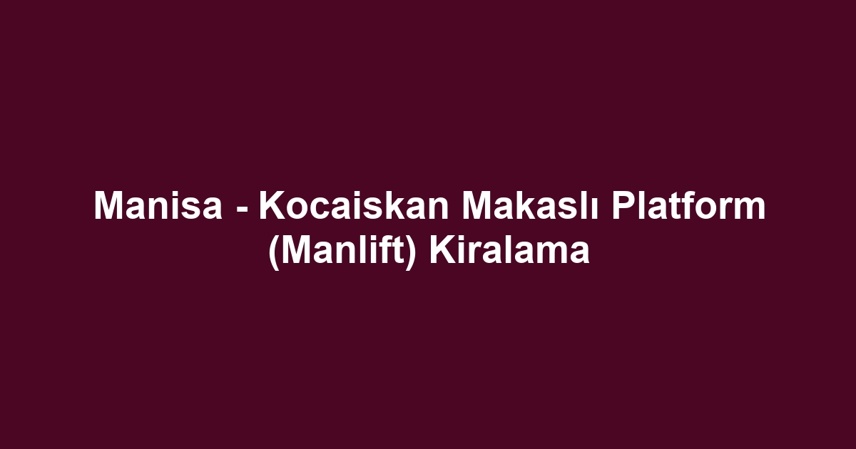 Manisa - Kocaiskan Makaslı Platform (Manlift) Kiralama
